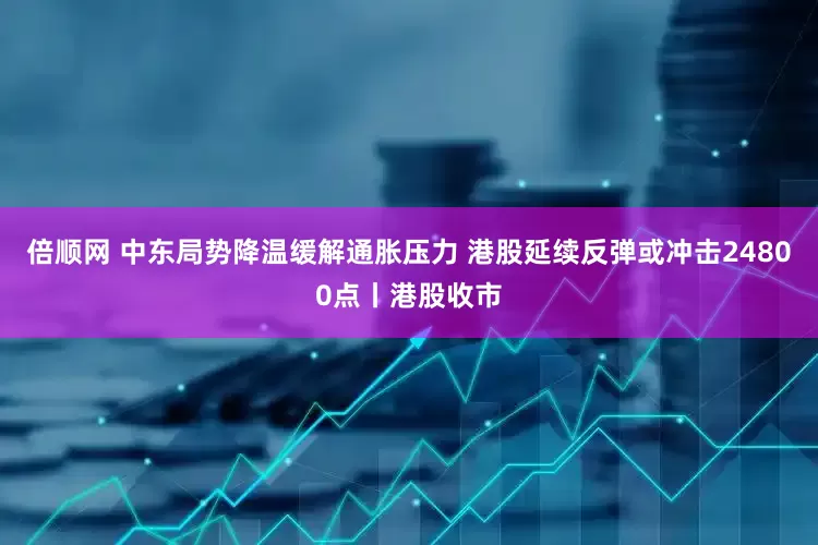 倍顺网 中东局势降温缓解通胀压力 港股延续反弹或冲击24800点丨港股收市