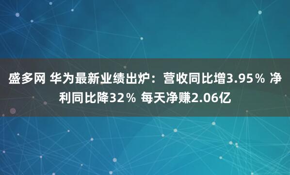盛多网 华为最新业绩出炉：营收同比增3.95％ 净利同比降32％ 每天净赚2.06亿