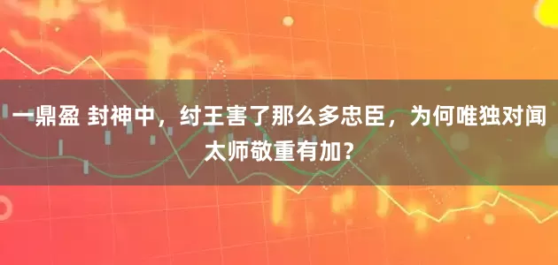 一鼎盈 封神中，纣王害了那么多忠臣，为何唯独对闻太师敬重有加？