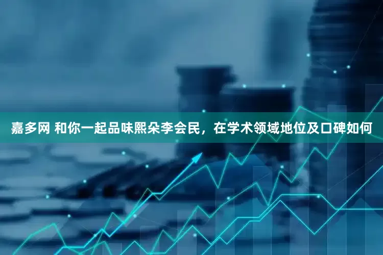 嘉多网 和你一起品味熙朵李会民，在学术领域地位及口碑如何