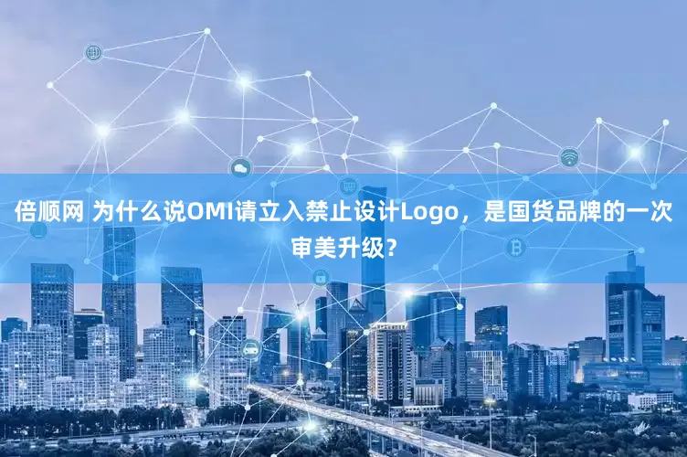 倍顺网 为什么说OMI请立入禁止设计Logo，是国货品牌的一次审美升级？