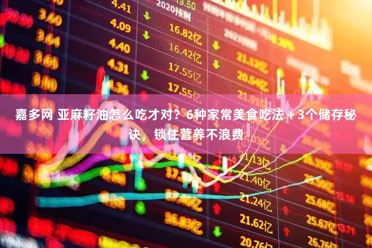 嘉多网 亚麻籽油怎么吃才对？6种家常美食吃法＋3个储存秘诀，锁住营养不浪费