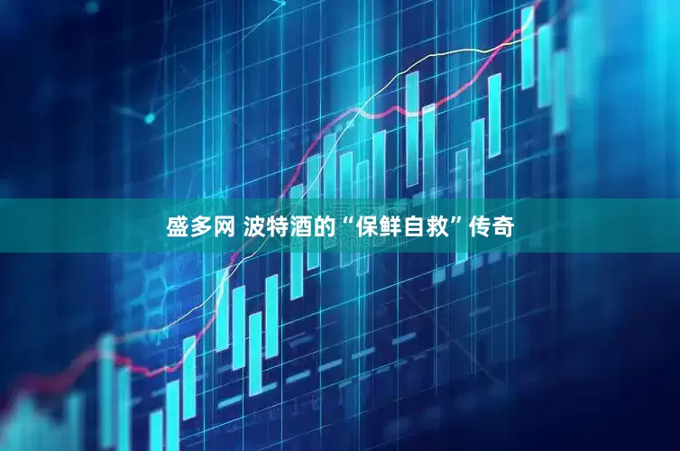盛多网 波特酒的“保鲜自救”传奇